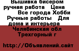 Вышивка бисером, ручная работа › Цена ­ 15 000 - Все города Хобби. Ручные работы » Для дома и интерьера   . Челябинская обл.,Трехгорный г.